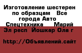 Изготовление шестерен по образцам - Все города Авто » Спецтехника   . Марий Эл респ.,Йошкар-Ола г.